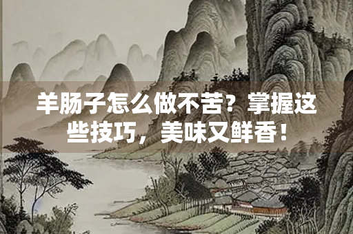 羊肠子怎么做不苦？掌握这些技巧，美味又鲜香！