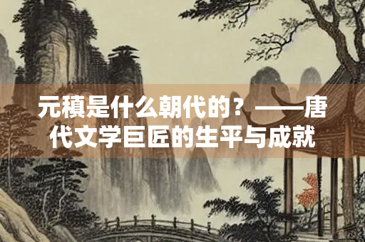 元稹是什么朝代的？——唐代文学巨匠的生平与成就