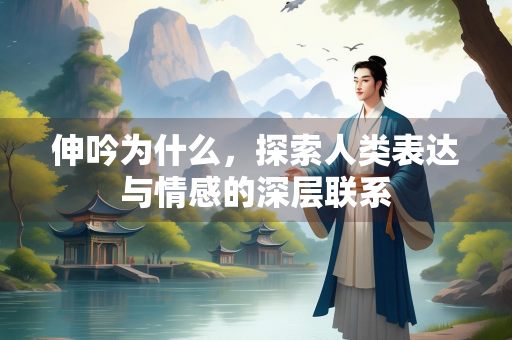 伸吟为什么，探索人类表达与情感的深层联系