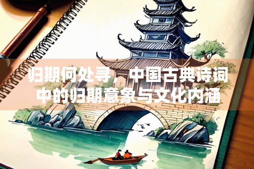 归期何处寻，中国古典诗词中的归期意象与文化内涵