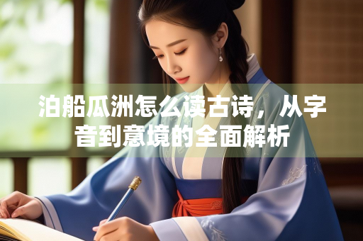 泊船瓜洲怎么读古诗，从字音到意境的全面解析
