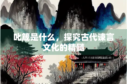 叱箴是什么，探究古代谏言文化的精髓