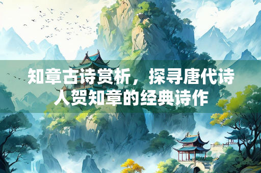 知章古诗赏析，探寻唐代诗人贺知章的经典诗作