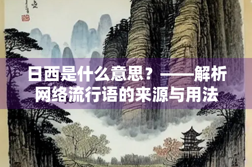 日西是什么意思？——解析网络流行语的来源与用法