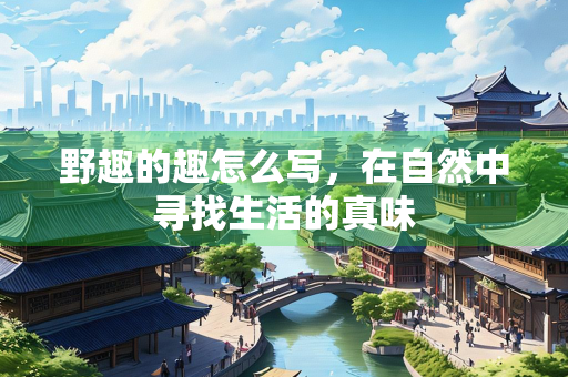 野趣的趣怎么写，在自然中寻找生活的真味