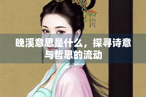 晚溪意思是什么，探寻诗意与哲思的流动