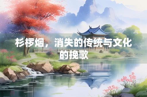 杉椤烟，消失的传统与文化的挽歌