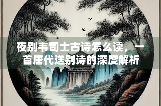 夜别韦司士古诗怎么读，一首唐代送别诗的深度解析