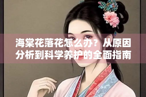海棠花落花怎么办？从原因分析到科学养护的全面指南
