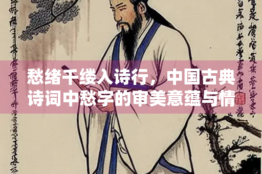 愁绪千缕入诗行，中国古典诗词中愁字的审美意蕴与情感表达