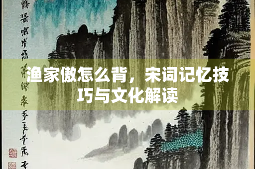 渔家傲怎么背，宋词记忆技巧与文化解读