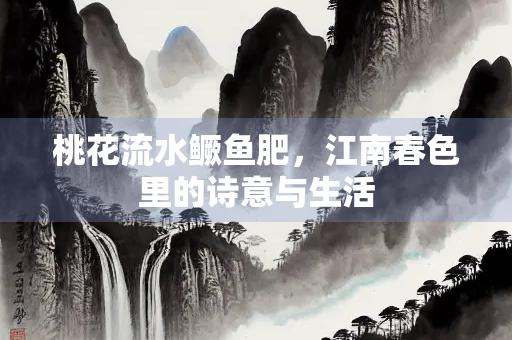 桃花流水鳜鱼肥，江南春色里的诗意与生活