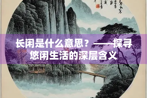 长闲是什么意思？——探寻悠闲生活的深层含义
