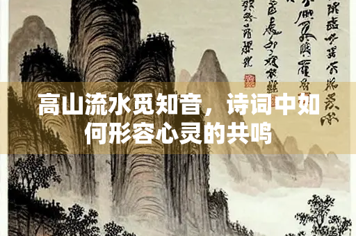 高山流水觅知音，诗词中如何形容心灵的共鸣