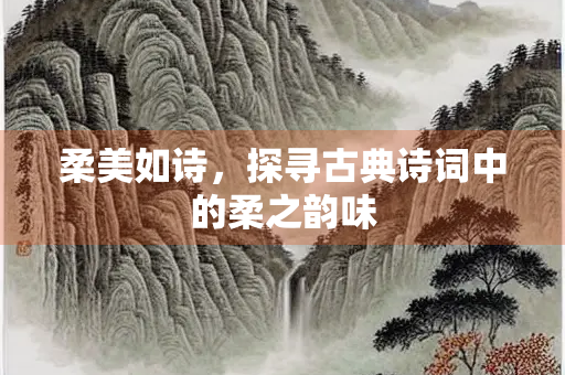柔美如诗，探寻古典诗词中的柔之韵味
