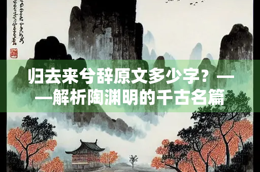 归去来兮辞原文多少字？——解析陶渊明的千古名篇