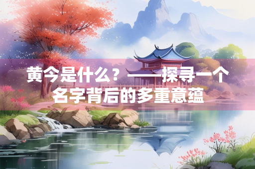 黄今是什么？——探寻一个名字背后的多重意蕴