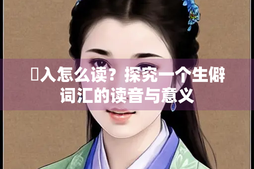 蹻入怎么读？探究一个生僻词汇的读音与意义