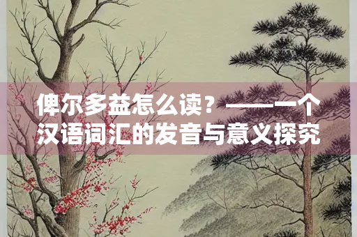 俾尔多益怎么读？——一个汉语词汇的发音与意义探究