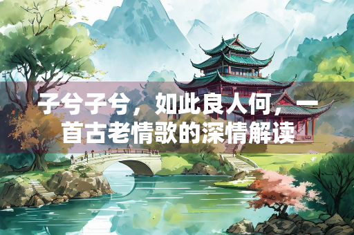 子兮子兮，如此良人何，一首古老情歌的深情解读