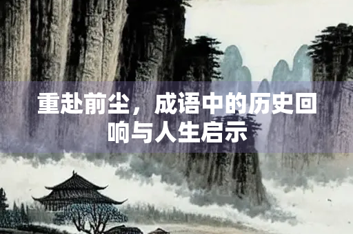 重赴前尘，成语中的历史回响与人生启示
