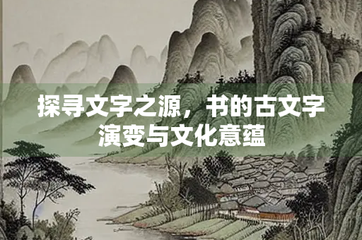 探寻文字之源，书的古文字演变与文化意蕴