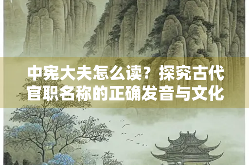 中宪大夫怎么读？探究古代官职名称的正确发音与文化内涵