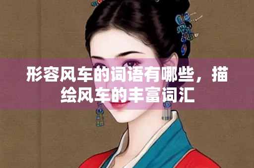 形容风车的词语有哪些，描绘风车的丰富词汇