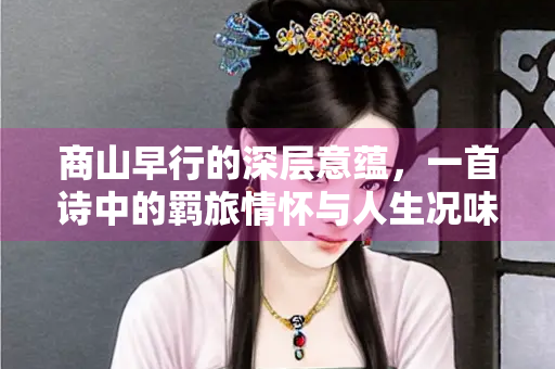商山早行的深层意蕴，一首诗中的羁旅情怀与人生况味
