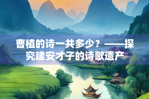 曹植的诗一共多少？——探究建安才子的诗歌遗产