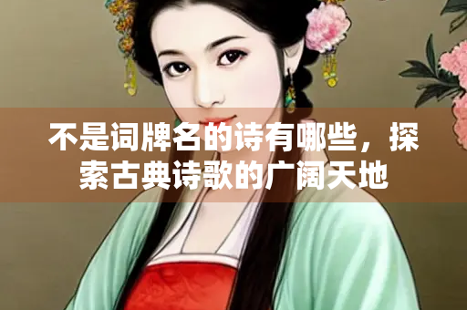 不是词牌名的诗有哪些，探索古典诗歌的广阔天地