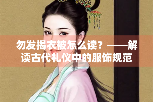 勿发揭衣被怎么读？——解读古代礼仪中的服饰规范