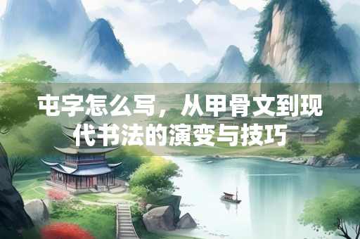 屯字怎么写，从甲骨文到现代书法的演变与技巧