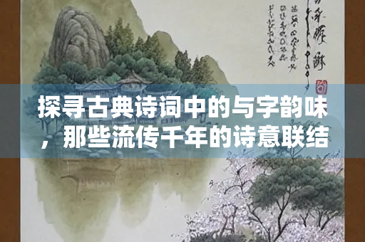 探寻古典诗词中的与字韵味，那些流传千年的诗意联结