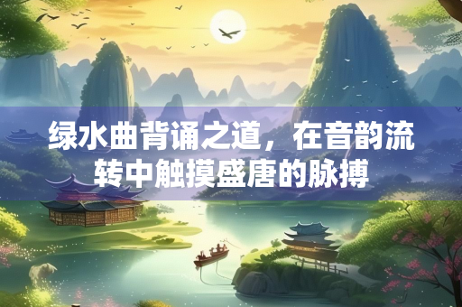 绿水曲背诵之道，在音韵流转中触摸盛唐的脉搏