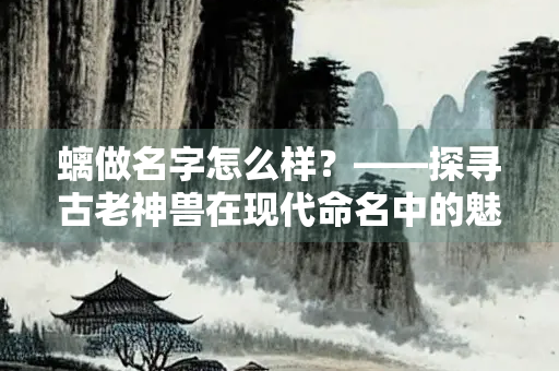 螭做名字怎么样？——探寻古老神兽在现代命名中的魅力