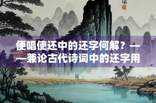 便唱使还中的还字何解？——兼论古代诗词中的还字用法