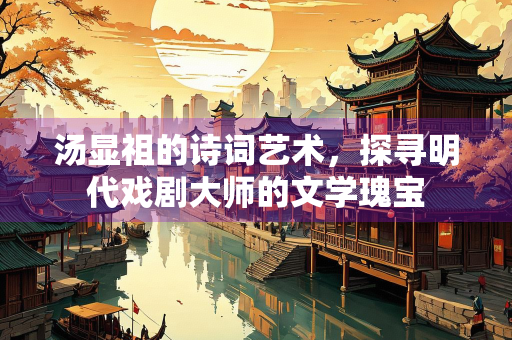 汤显祖的诗词艺术，探寻明代戏剧大师的文学瑰宝