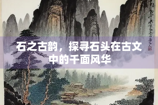 石之古韵，探寻石头在古文中的千面风华
