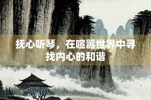 抚心听琴，在喧嚣世界中寻找内心的和谐