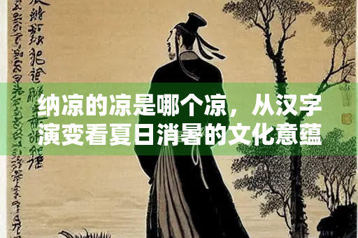 纳凉的凉是哪个凉，从汉字演变看夏日消暑的文化意蕴