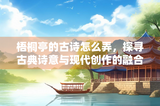 梧桐亭的古诗怎么弄，探寻古典诗意与现代创作的融合之道