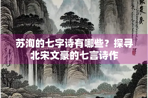 苏洵的七字诗有哪些？探寻北宋文豪的七言诗作