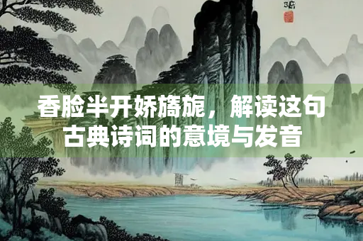 香脸半开娇旖旎，解读这句古典诗词的意境与发音