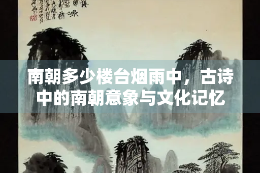 南朝多少楼台烟雨中，古诗中的南朝意象与文化记忆