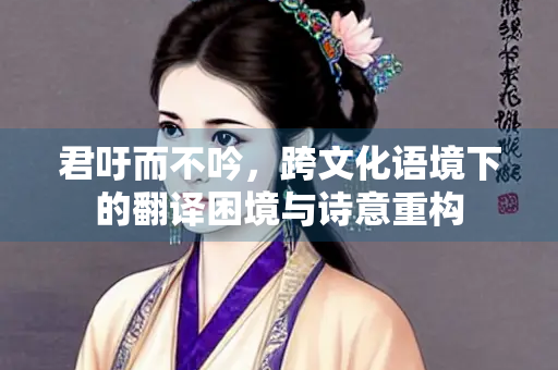 君吁而不吟，跨文化语境下的翻译困境与诗意重构