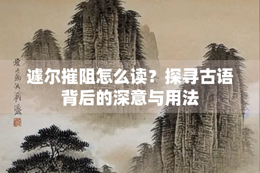 遽尔摧阻怎么读？探寻古语背后的深意与用法