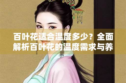 百叶花适合温度多少？全面解析百叶花的温度需求与养护技巧