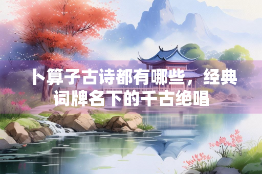 卜算子古诗都有哪些，经典词牌名下的千古绝唱
