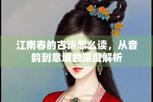 江南春的古诗怎么读，从音韵到意境的深度解析